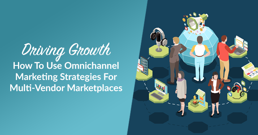 Driving Growth: How To Use Omnichannel Marketing Strategies For Multi-Vendor Marketplaces