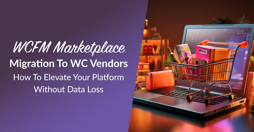 WCFM Marketplace Migration To WC Vendors: How To Elevate Your Platform Without Data Loss